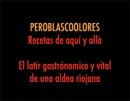 PEROBLASCOOLORES. Recetas de aqu� y all�. El latir gastron�mico y vital de una ladea riojana